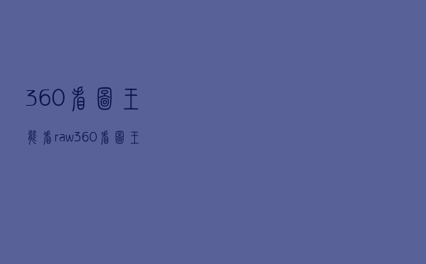 360看图王能看raw（360看图王）