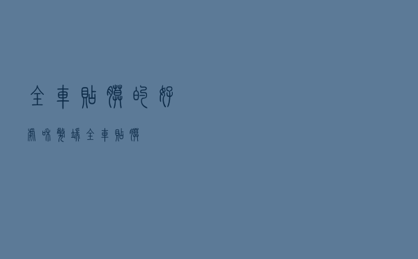全车贴膜的好处和弊端（全车贴膜）