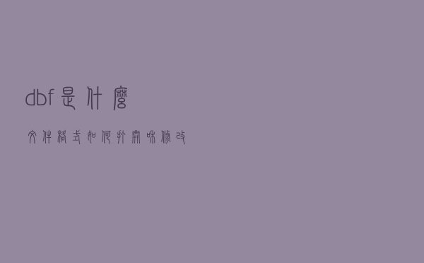 dbf是什么文件格式如何打开和修改（dbf是什么文件）