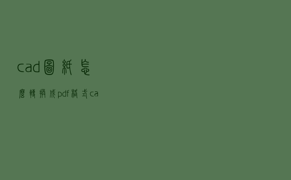 cad图纸怎么转换成pdf格式（cad怎么转PDF）
