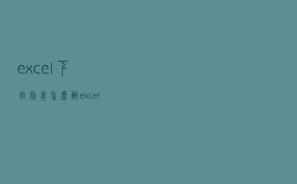 excel下拉列表怎么做（excel下拉列表怎么做）