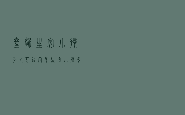 产妇生完小孩多久可以同房（生完小孩多久可以同房）