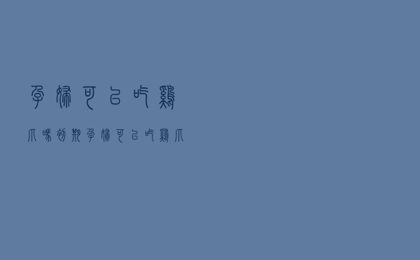 孕妇可以吃鸡爪吗初期（孕妇可以吃鸡爪吗）