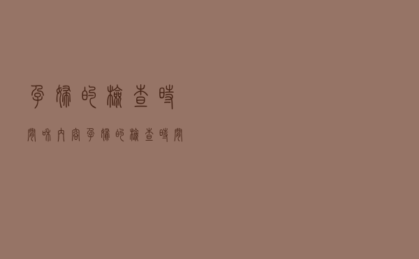 孕妇的检查时间和内容（孕妇的检查时间）