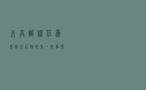 朱高炽继任为皇帝之后，做的第一件事情是什么？