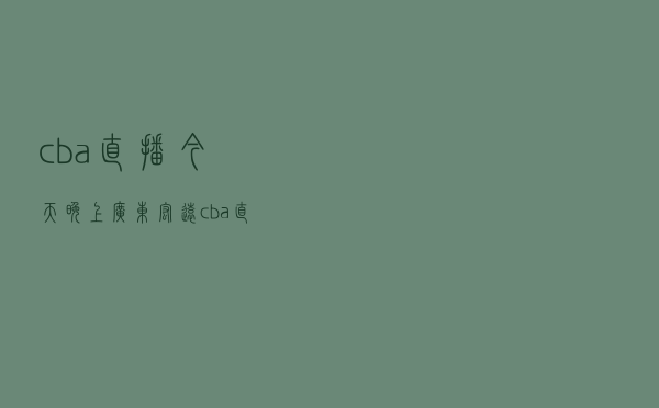cba直播今天晚上广东宏远（cba直播今天晚上）
