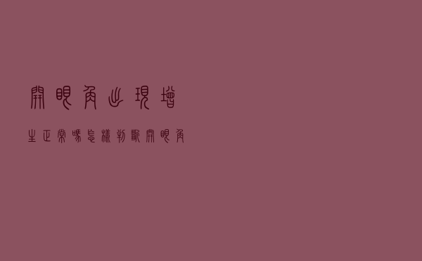 开眼角出现增生正常吗（怎样判断开眼角增生了）