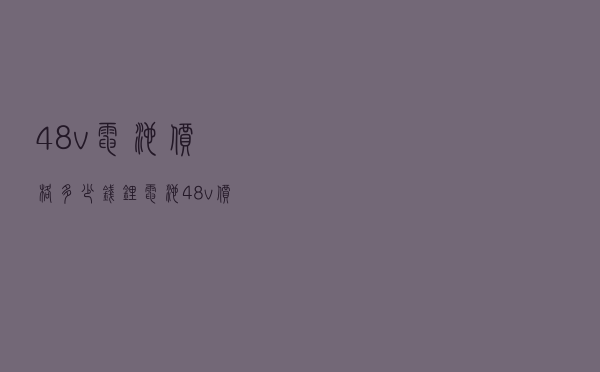48v电池价格多少钱（锂电池48v价格多少）