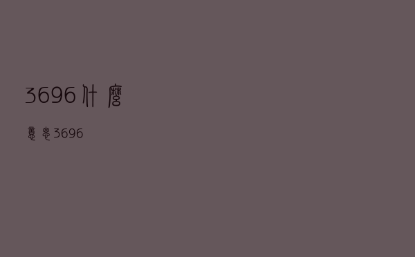 3696什么意思（3696）