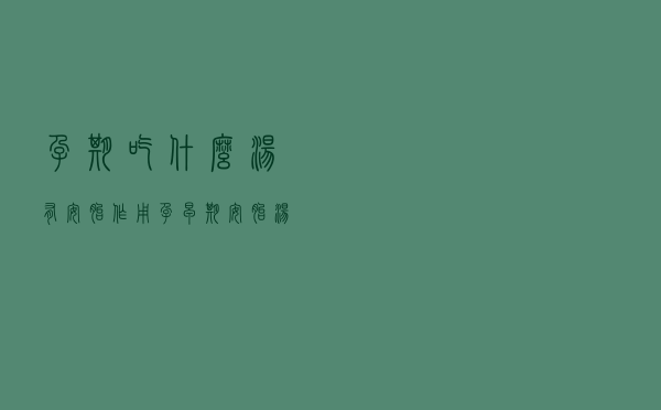 孕期吃什么汤有安胎作用（孕早期安胎汤的功效）