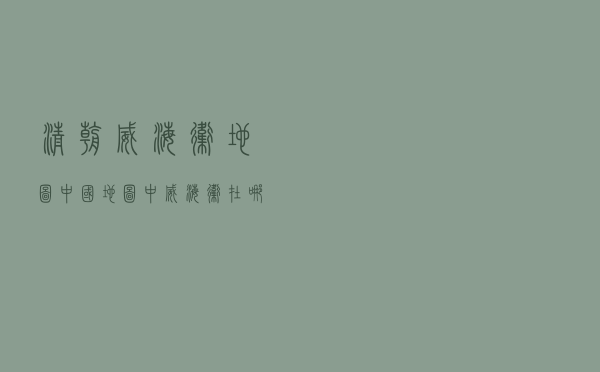 清朝威海卫地图（中国地图中威海卫在哪里标出来）