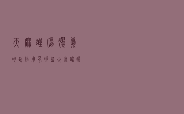天麻醒脑胶囊的副作用有哪些（天麻醒脑胶囊的副作用）