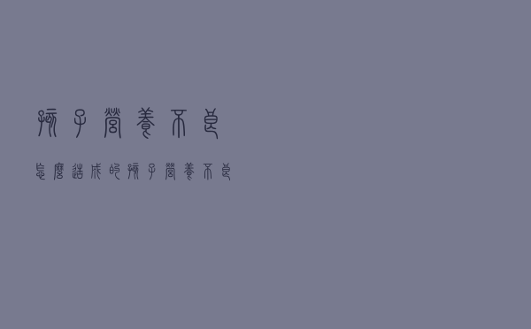 孩子营养不良怎么造成的（孩子营养不良怎么改善）