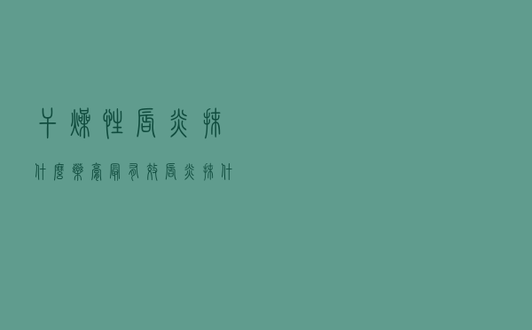 干燥性唇炎抹什么药膏最有效（唇炎抹什么药膏最有效）