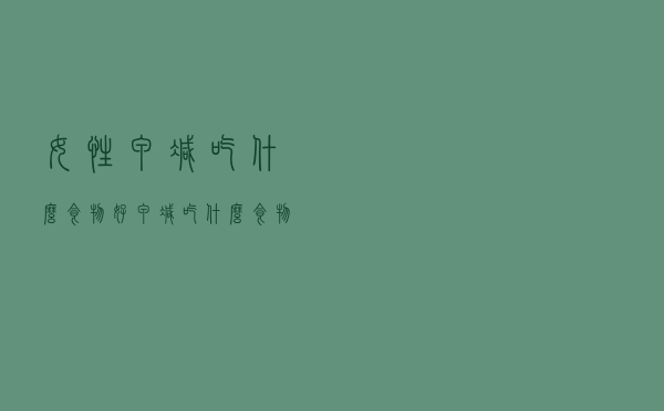 女性甲减吃什么食物好（甲减吃什么食物好）