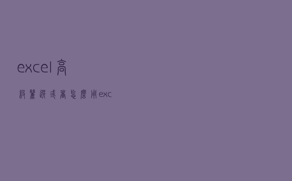 excel高级筛选或者怎么用（excel高级筛选怎么用）