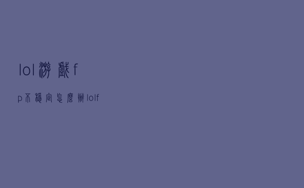 lol游戏fp不稳定怎么办（lol fp不稳定怎么解决）