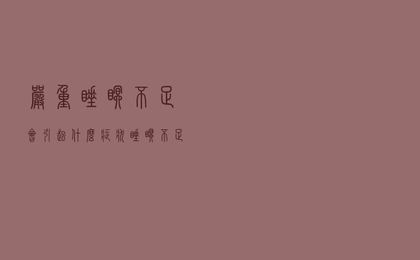 严重睡眠不足会引起什么症状（睡眠不足会引起什么症状）
