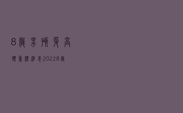 8岁男孩身高体重标准表2022（8岁男孩身高）