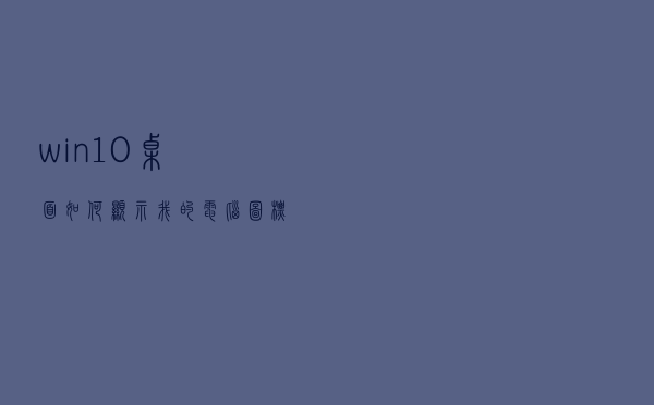 win10桌面如何显示我的电脑图标（win10桌面显示我的电脑图标）