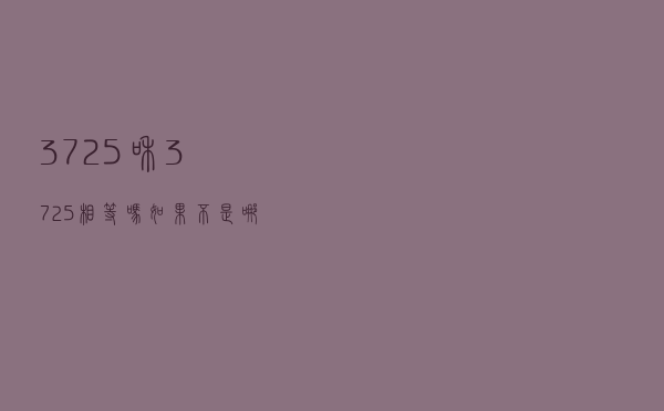 37 25和37 25相等吗？如果不是哪个更大？