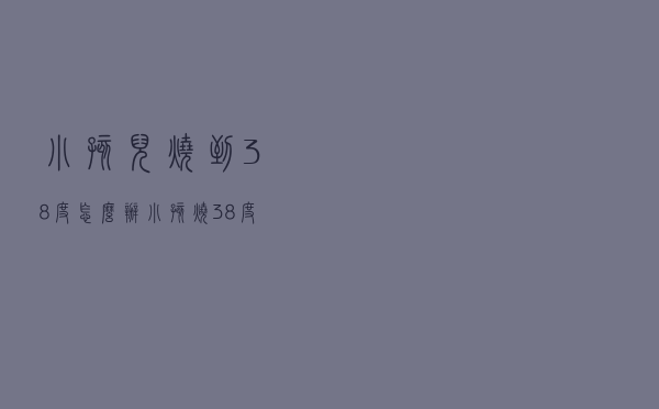 小孩儿烧到38度怎么办（小孩烧38度怎么处理）