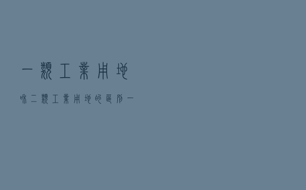 一类工业用地和二类工业用地的区别（一类工业用地和二类工业用地有什么区别）