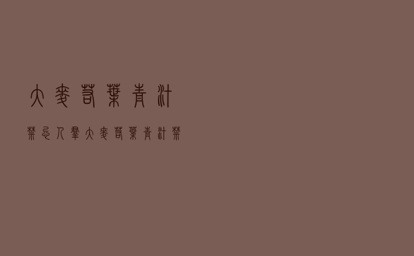 大麦若叶青汁禁忌人群（大麦若叶青汁禁忌）