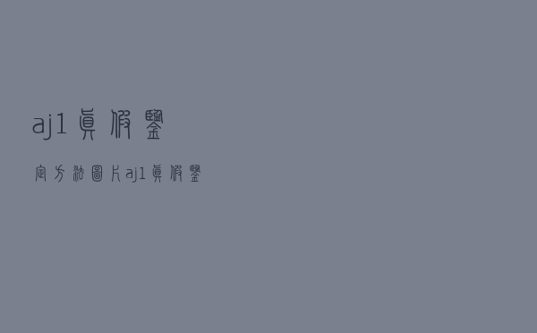 aj1真假鉴定方法图片（aj1真假鉴定方法）