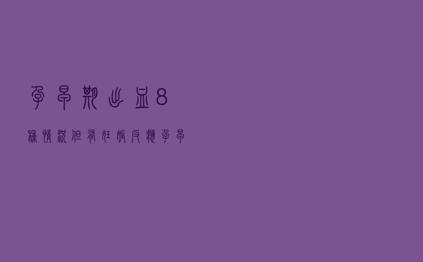 孕早期出血8种情况但有妊娠反应（孕早期出血8种情况）