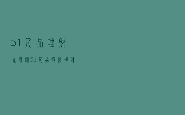 51人品理财怎么样（51人品投资理财安全吗）
