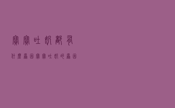宝宝吐奶都有什么原因（宝宝吐奶的原因有哪些）