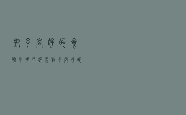 对子宫好的食物有哪些好处（对子宫好的食物有哪些）
