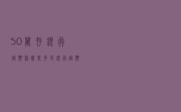50万存银行定期利息是多少（银行定期利息是多少）