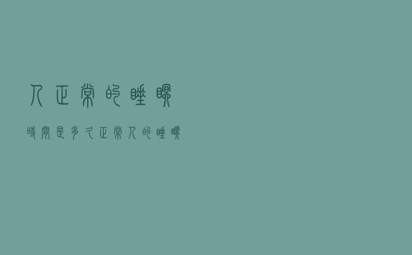 人正常的睡眠时间是多久（正常人的睡眠时间是几小时）