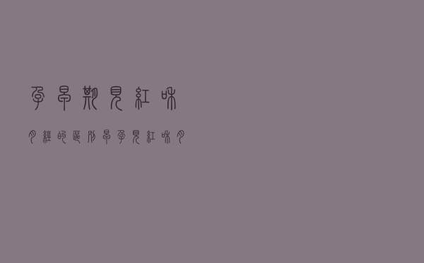 孕早期见红和月经的区别（早孕见红和月经的区别）