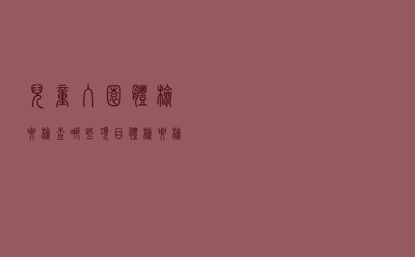 儿童入园体检要检查哪些项目（体检要检查哪些项目）