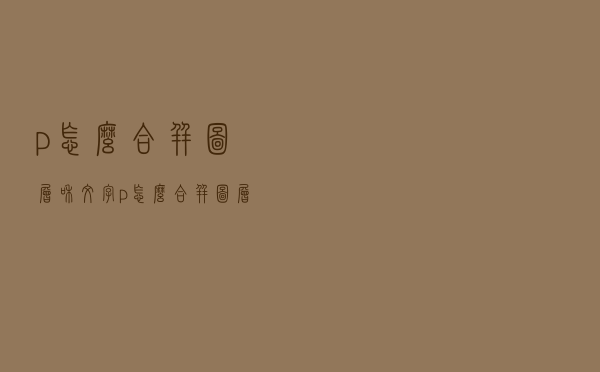 p怎么合并图层和文字（p怎么合并图层）