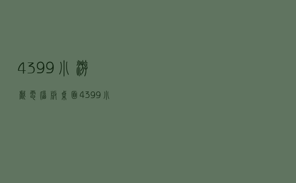 4399小游戏电脑版桌面（4399小游戏保存到桌面）