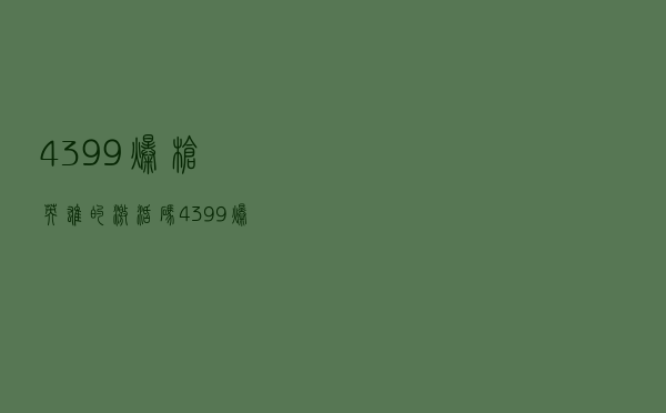 4399爆枪英雄的激活码（4399爆枪英雄厉害的号账号和密码）