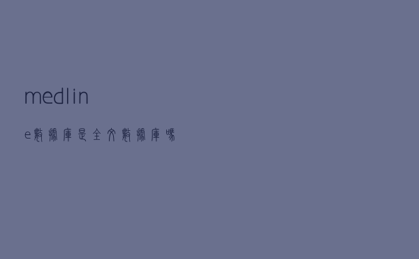 medline数据库是全文数据库吗（medline complete数据库）