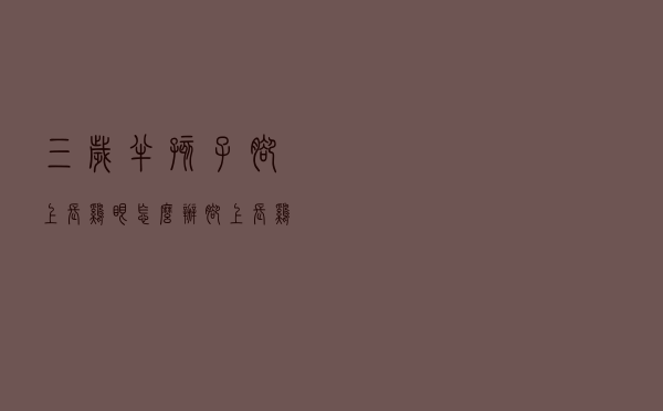 三岁半孩子脚上长鸡眼怎么办（脚上长鸡眼怎么办）