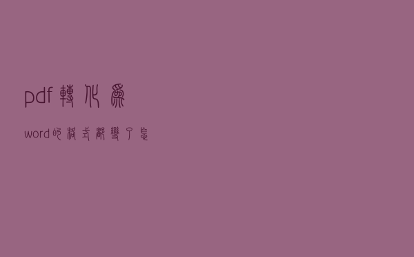 pdf转化为word的格式都变了,怎么调整