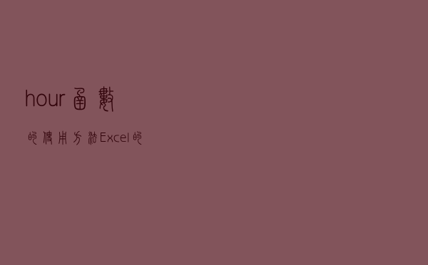 hour函数的使用方法（Excel的Hour函数是什么）