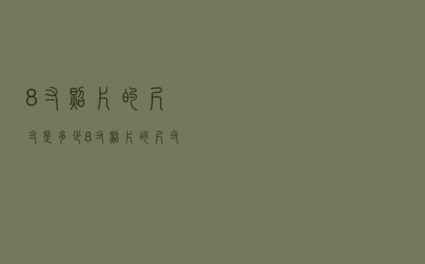 8寸照片的尺寸是多少（8寸照片的尺寸是多少）