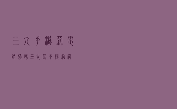 三九手机网电话号码（三九网手机官网）