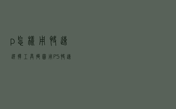 p怎样用快速选择工具抠图（用PS快速选择工具抠图）