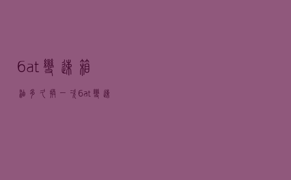 6at变速箱油多久换一次（6at变速箱）