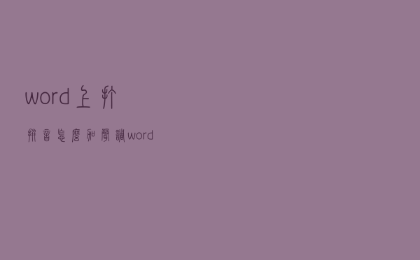 word上打拼音怎么加声调（word拼音加声调怎么打 word拼音标注图文教程）