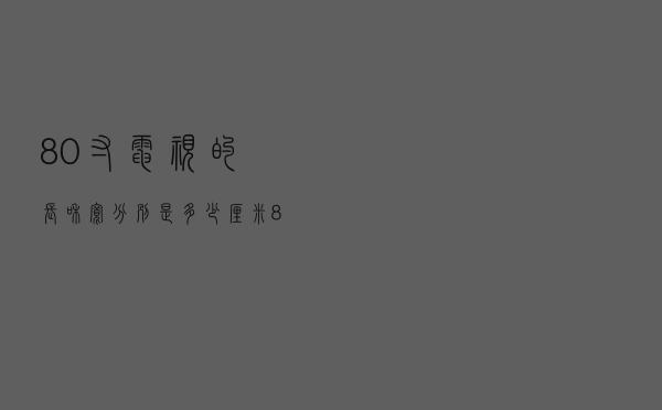 80寸电视的长和宽分别是多少厘米（80寸电视机长和宽大概是多少厘米）